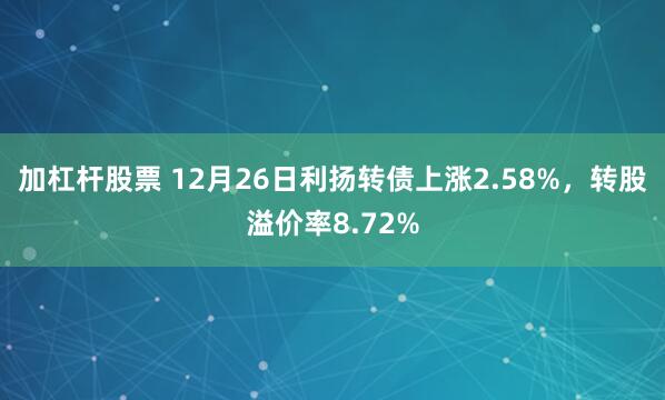 加杠杆股票 12月26日利扬转债上涨2.58%，转股溢价率8.72%