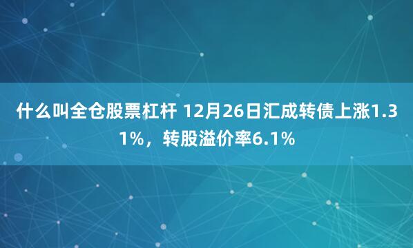 什么叫全仓股票杠杆 12月26日汇成转债上涨1.31%，转股溢价率6.1%