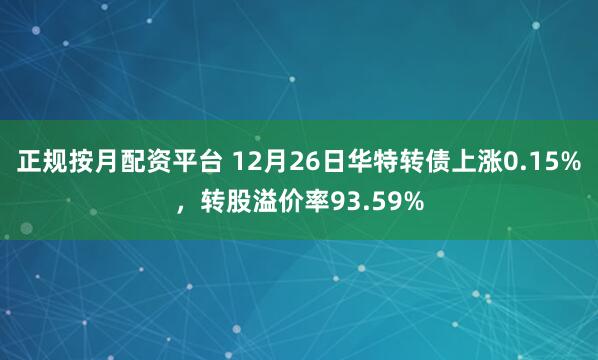 正规按月配资平台 12月26日华特转债上涨0.15%，转股溢价率93.59%