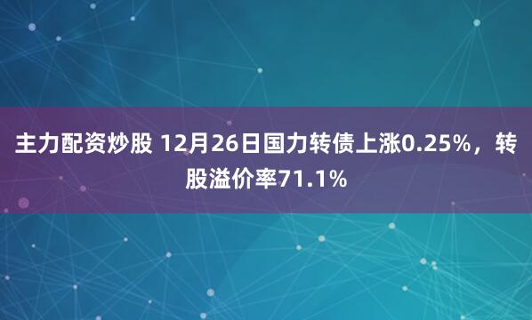 主力配资炒股 12月26日国力转债上涨0.25%，转股溢价率71.1%