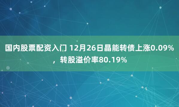 国内股票配资入门 12月26日晶能转债上涨0.09%，转股溢价率80.19%