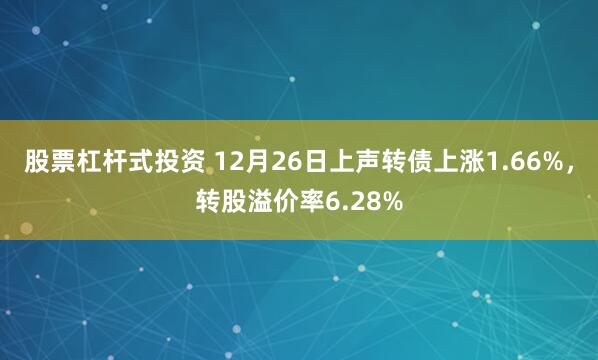 股票杠杆式投资 12月26日上声转债上涨1.66%，转股溢价率6.28%