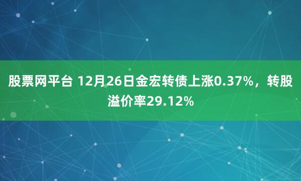 股票网平台 12月26日金宏转债上涨0.37%，转股溢价率29.12%