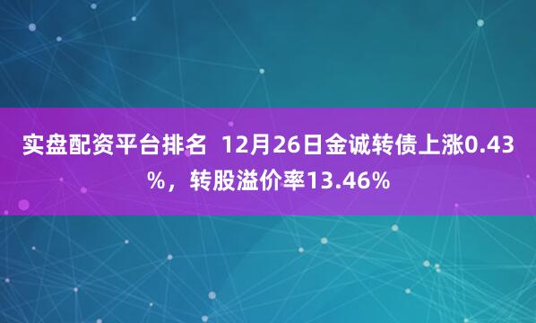 实盘配资平台排名  12月26日金诚转债上涨0.43%，转股溢价率13.46%