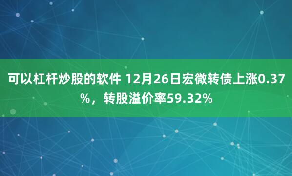 可以杠杆炒股的软件 12月26日宏微转债上涨0.37%，转股溢价率59.32%