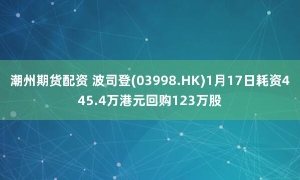 潮州期货配资 波司登(03998.HK)1月17日耗资445.4万港元回购123万股