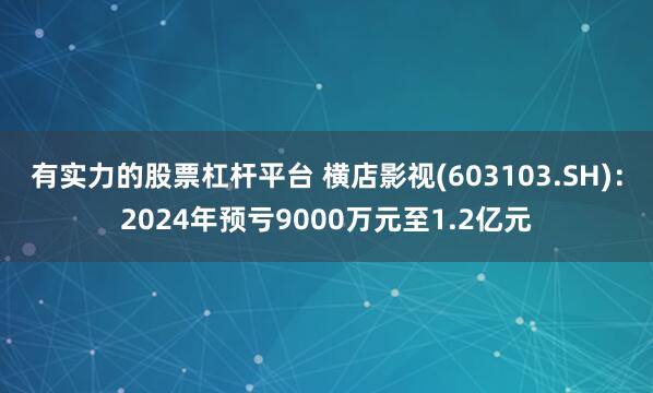 有实力的股票杠杆平台 横店影视(603103.SH)：2024年预亏9000万元至1.2亿元