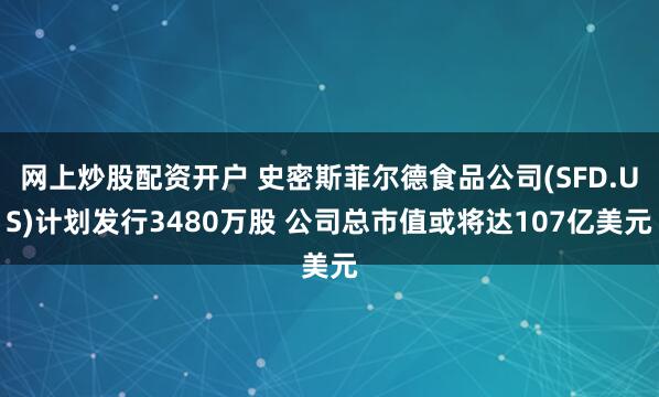 网上炒股配资开户 史密斯菲尔德食品公司(SFD.US)计划发行3480万股 公司总市值或将达107亿美元