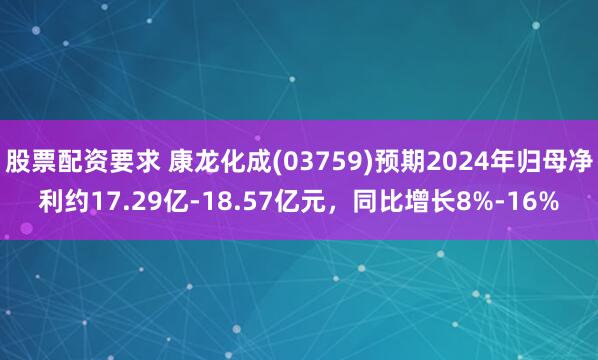 股票配资要求 康龙化成(03759)预期2024年归母净利约17.29亿-18.57亿元，同比增长8%-16%