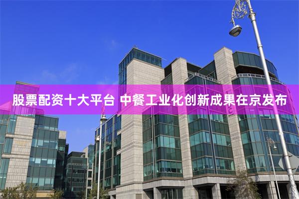 股票配资十大平台 中餐工业化创新成果在京发布