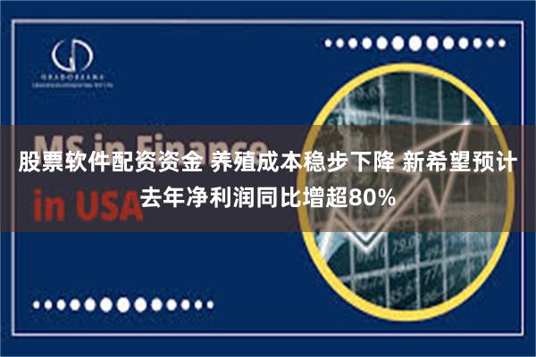 股票软件配资资金 养殖成本稳步下降 新希望预计去年净利润同比增超80%