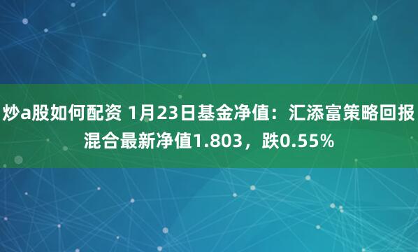 炒a股如何配资 1月23日基金净值：汇添富策略回报混合最新净值1.803，跌0.55%