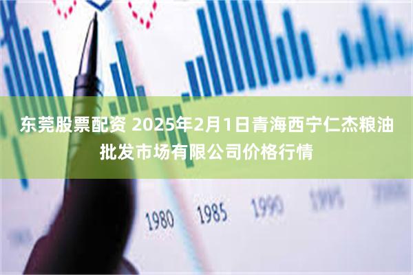 东莞股票配资 2025年2月1日青海西宁仁杰粮油批发市场有限公司价格行情