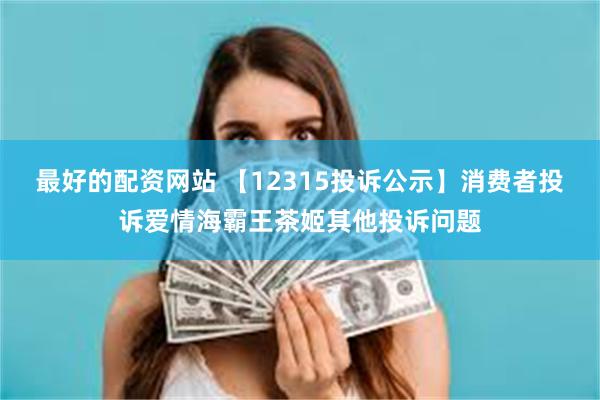 最好的配资网站 【12315投诉公示】消费者投诉爱情海霸王茶姬其他投诉问题