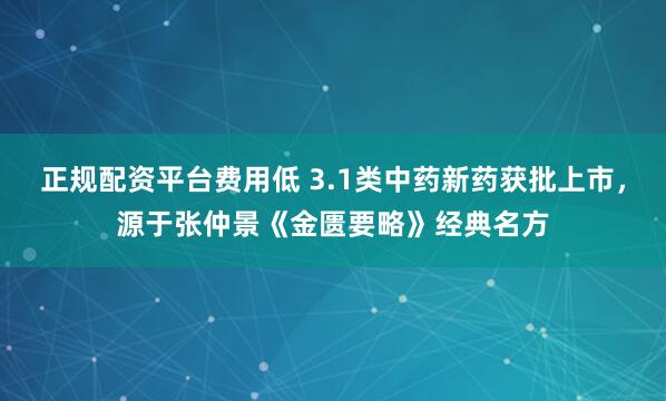 正规配资平台费用低 3.1类中药新药获批上市，源于张仲景《金匮要略》经典名方