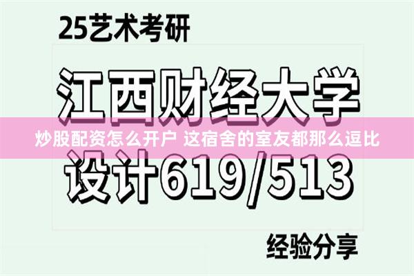 炒股配资怎么开户 这宿舍的室友都那么逗比