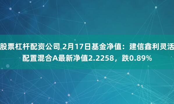 股票杠杆配资公司 2月17日基金净值：建信鑫利灵活配置混合A最新净值2.2258，跌0.89%