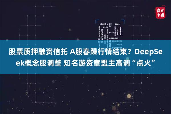 股票质押融资信托 A股春躁行情结束？DeepSeek概念股调整 知名游资章盟主高调“点火”