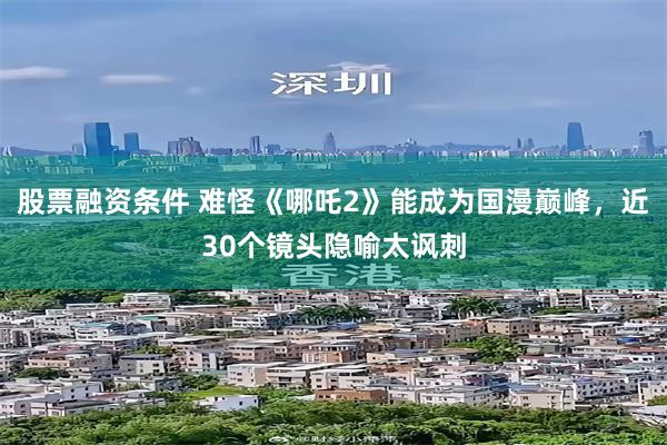 股票融资条件 难怪《哪吒2》能成为国漫巅峰，近30个镜头隐喻太讽刺