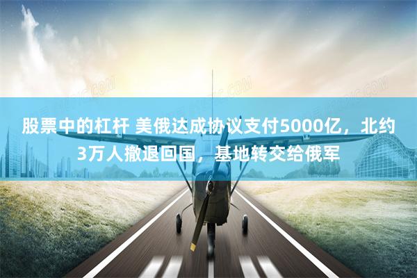 股票中的杠杆 美俄达成协议支付5000亿，北约3万人撤退回国，基地转交给俄军