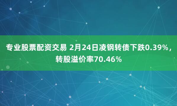 专业股票配资交易 2月24日凌钢转债下跌0.39%，转股溢价率70.46%