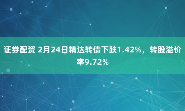 证劵配资 2月24日精达转债下跌1.42%，转股溢价率9.72%