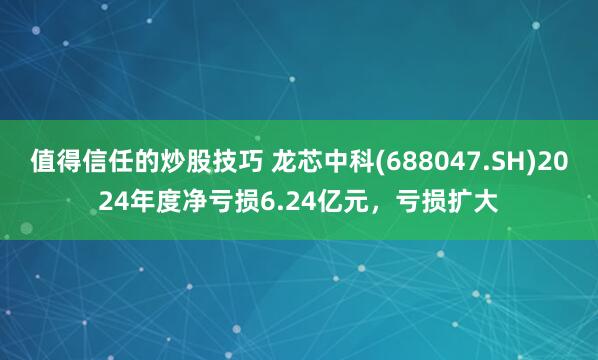 值得信任的炒股技巧 龙芯中科(688047.SH)2024年度净亏损6.24亿元，亏损扩大