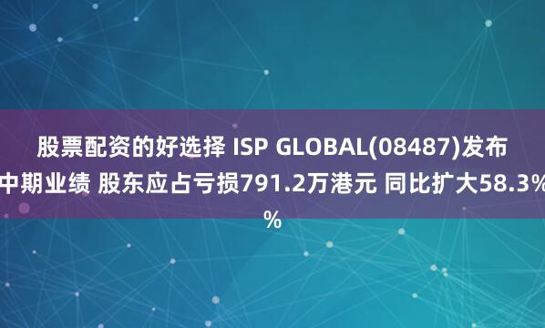 股票配资的好选择 ISP GLOBAL(08487)发布中期业绩 股东应占亏损791.2万港元 同比扩大58.3%