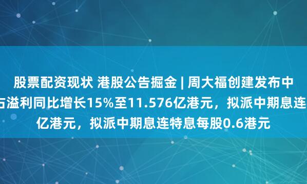 股票配资现状 港股公告掘金 | 周大福创建发布中期业绩，股东应占溢利同比增长15%至11.576亿港元，拟派中期息连特息每股0.6港元