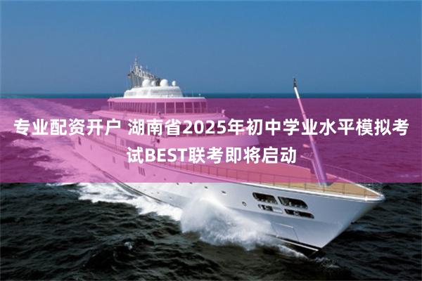 专业配资开户 湖南省2025年初中学业水平模拟考试BEST联考即将启动