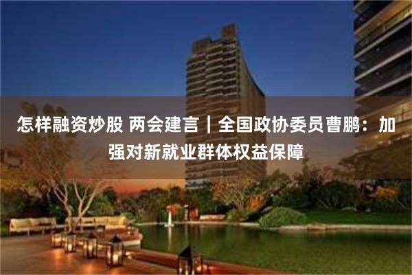 怎样融资炒股 两会建言｜全国政协委员曹鹏：加强对新就业群体权益保障