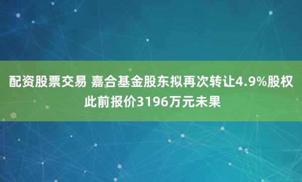 配资股票交易 嘉合基金股东拟再次转让4.9%股权 此前报价3196万元未果