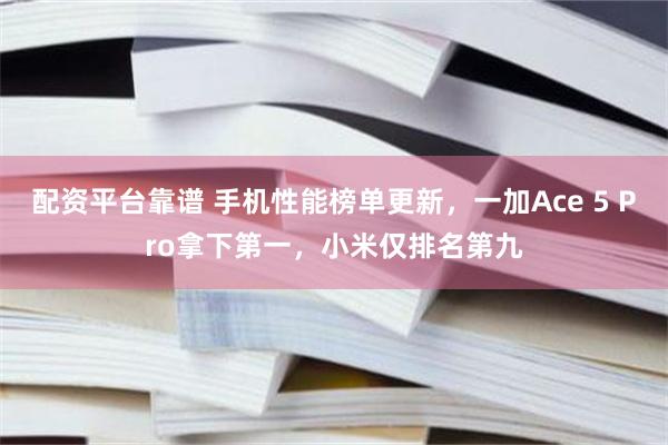 配资平台靠谱 手机性能榜单更新，一加Ace 5 Pro拿下第一，小米仅排名第九