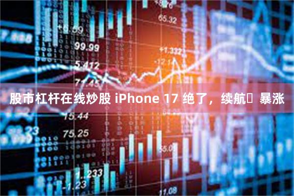 股市杠杆在线炒股 iPhone 17 绝了，续航​暴涨