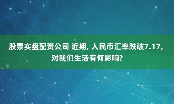 股票实盘配资公司 近期, 人民币汇率跌破7.17, 对我们生活有何影响?