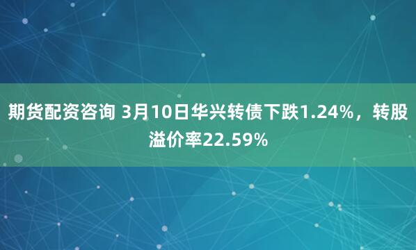 期货配资咨询 3月10日华兴转债下跌1.24%，转股溢价率22.59%