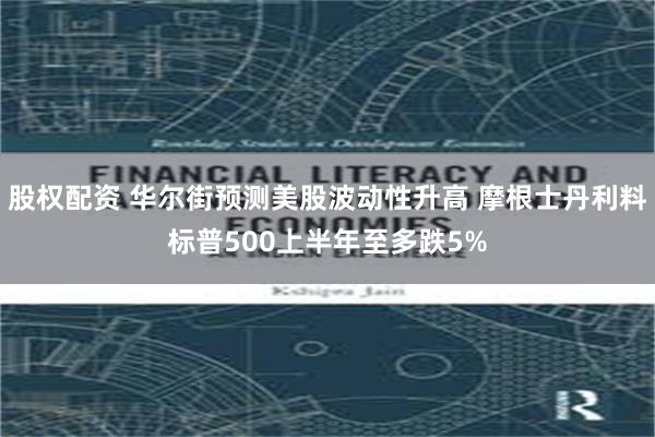 股权配资 华尔街预测美股波动性升高 摩根士丹利料标普500上半年至多跌5%