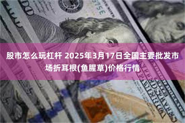 股市怎么玩杠杆 2025年3月17日全国主要批发市场折耳根(鱼腥草)价格行情